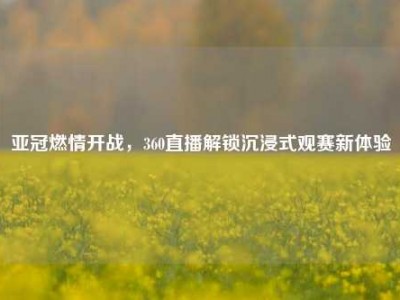 亚冠燃情开战，360直播解锁沉浸式观赛新体验