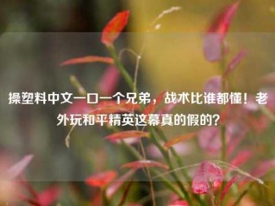操塑料中文一口一个兄弟，战术比谁都懂！老外玩和平精英这幕真的假的？