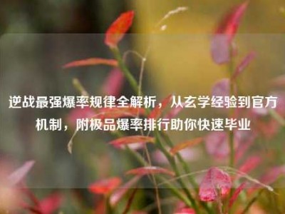 逆战最强爆率规律全解析，从玄学经验到官方机制，附极品爆率排行助你快速毕业