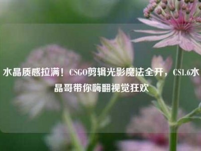 水晶质感拉满！CSGO剪辑光影魔法全开，CS1.6水晶哥带你嗨翻视觉狂欢