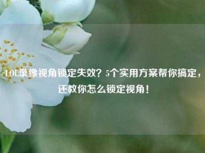 LOL录像视角锁定失效？5个实用方案帮你搞定，还教你怎么锁定视角！