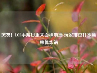 突发！LOL手游日服大面积崩溃 玩家排位打水漂集体炸锅