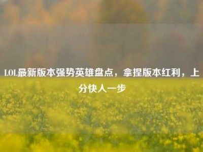LOL最新版本强势英雄盘点，拿捏版本红利，上分快人一步
