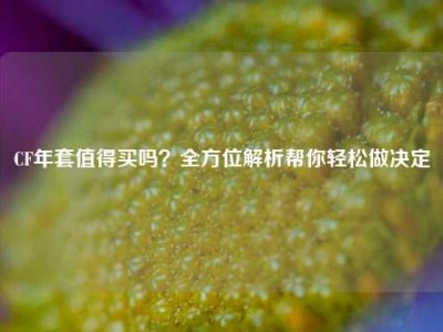 CF年套值得买吗？全方位解析帮你轻松做决定