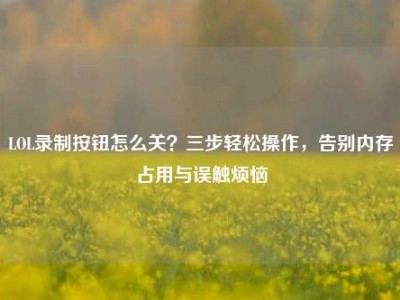 LOL录制按钮怎么关？三步轻松操作，告别内存占用与误触烦恼