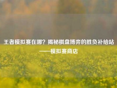 王者模拟赛在哪？揭秘棋盘博弈的胜负补给站——模拟赛商店