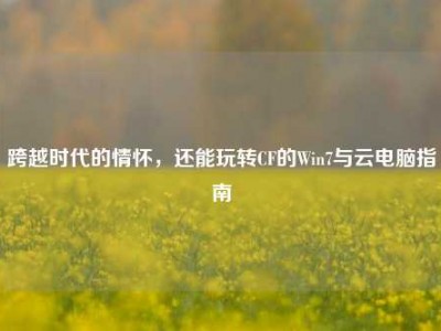 跨越时代的情怀，还能玩转CF的Win7与云电脑指南