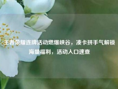 王者荣耀连牌活动燃爆峡谷，凑卡拼手气解锁海量福利，活动入口速查
