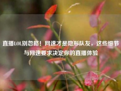 直播LOL别忽略！网速才是隐形队友，这些细节与网速要求决定你的直播体验