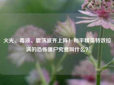 火光、毒液、震荡波齐上阵！和平精英特效拉满的恐怖僵尸究竟叫什么？