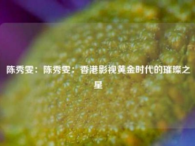 陈秀雯：陈秀雯：香港影视黄金时代的璀璨之星