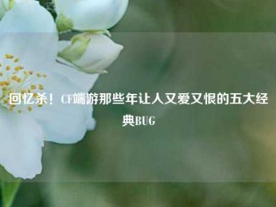 回忆杀！CF端游那些年让人又爱又恨的五大经典BUG