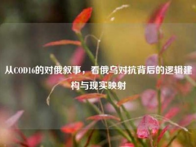 从COD16的对俄叙事，看俄乌对抗背后的逻辑建构与现实映射