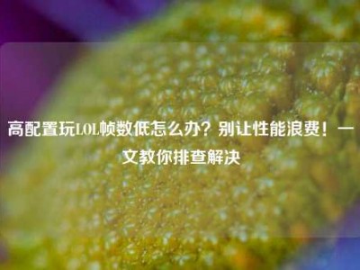 高配置玩LOL帧数低怎么办？别让性能浪费！一文教你排查解决