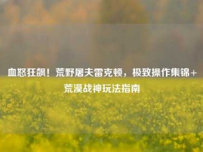 血怒狂飙！荒野屠夫雷克顿，极致操作集锦+荒漠战神玩法指南