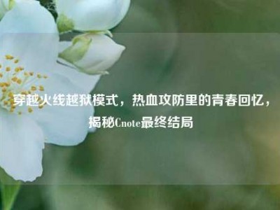 穿越火线越狱模式，热血攻防里的青春回忆，揭秘Cnote最终结局