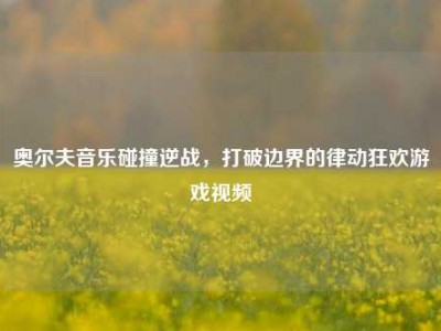 奥尔夫音乐碰撞逆战，打破边界的律动狂欢游戏视频