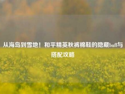 从海岛到雪地！和平精英秋裤棉鞋的隐藏buff与搭配攻略