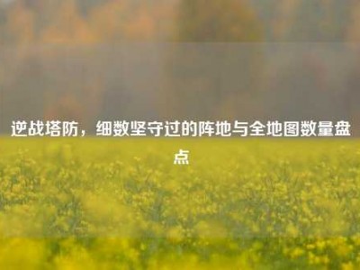 逆战塔防，细数坚守过的阵地与全地图数量盘点