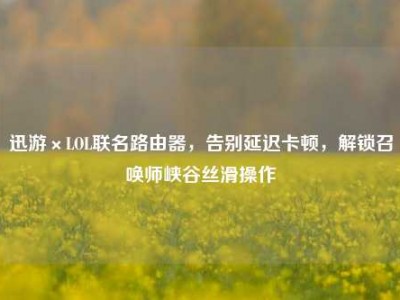 迅游×LOL联名路由器，告别延迟卡顿，解锁召唤师峡谷丝滑操作