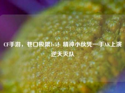 CF手游，巷口极限1v5！精神小伙凭一手AK上演逆天灭队