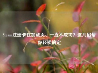 Steam注册卡在加载页、一直不成功？这几招帮你轻松搞定