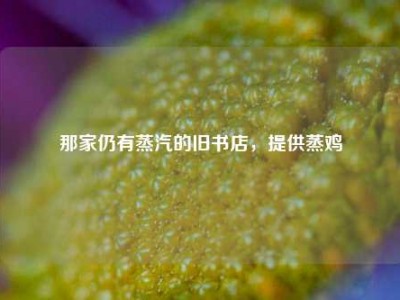 那家仍有蒸汽的旧书店，提供蒸鸡