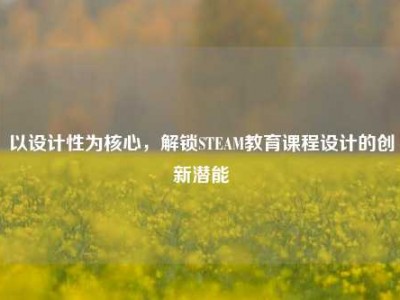 以设计性为核心，解锁STEAM教育课程设计的创新潜能
