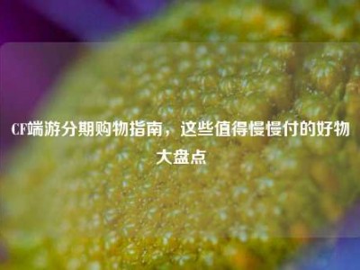 CF端游分期购物指南，这些值得慢慢付的好物大盘点