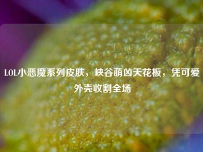 LOL小恶魔系列皮肤，峡谷萌凶天花板，凭可爱外壳收割全场