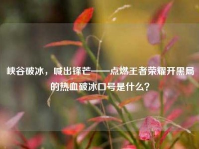 峡谷破冰，喊出锋芒——点燃王者荣耀开黑局的热血破冰口号是什么？