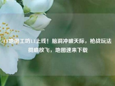CF地图工坊1.1上线！脑洞冲破天际，枪战玩法彻底放飞，地图速来下载
