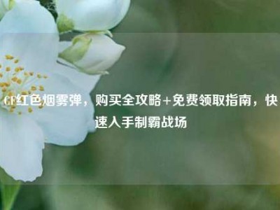 CF红色烟雾弹，购买全攻略+免费领取指南，快速入手制霸战场