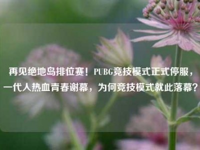 再见绝地岛排位赛！PUBG竞技模式正式停服，一代人热血青春谢幕，为何竞技模式就此落幕？
