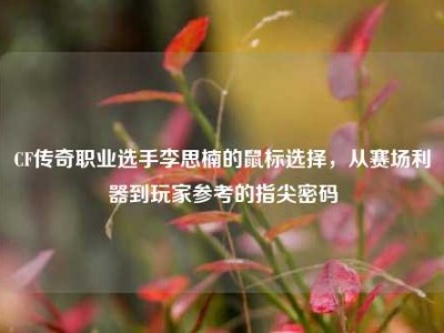 CF传奇职业选手李思楠的鼠标选择，从赛场利器到玩家参考的指尖密码