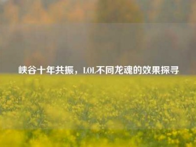 峡谷十年共振，LOL不同龙魂的效果探寻