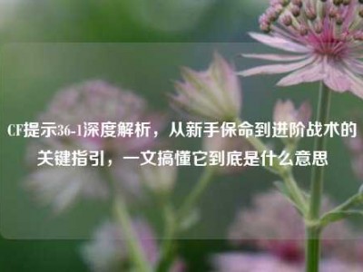 CF提示36-1深度解析，从新手保命到进阶战术的关键指引，一文搞懂它到底是什么意思