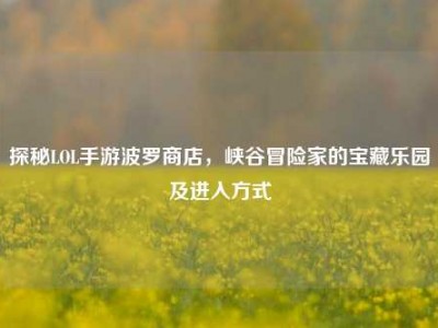 探秘LOL手游波罗商店，峡谷冒险家的宝藏乐园及进入方式