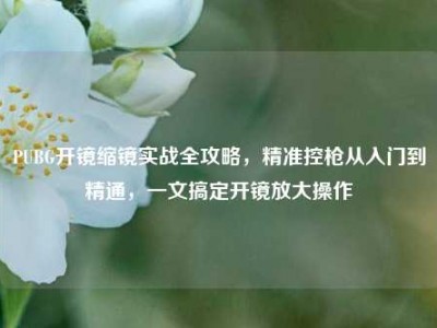 PUBG开镜缩镜实战全攻略，精准控枪从入门到精通，一文搞定开镜放大操作