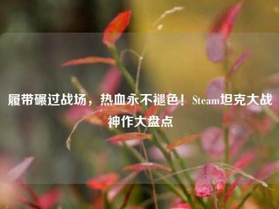 履带碾过战场，热血永不褪色！Steam坦克大战神作大盘点
