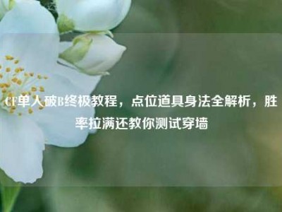 CF单人破B终极教程，点位道具身法全解析，胜率拉满还教你测试穿墙