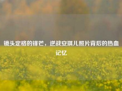 镜头定格的锋芒，逆战安琪儿照片背后的热血记忆