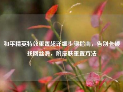 和平精英特效重置超详细步骤指南，告别卡顿找回丝滑，附皮肤重置方法