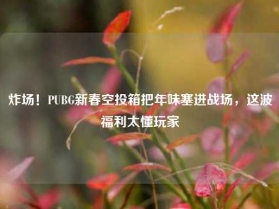 炸场！PUBG新春空投箱把年味塞进战场，这波福利太懂玩家