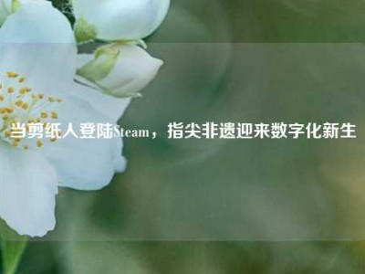 当剪纸人登陆Steam，指尖非遗迎来数字化新生