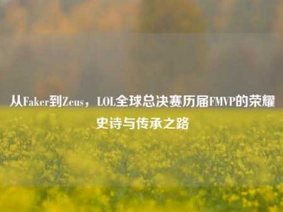 从Faker到Zeus，LOL全球总决赛历届FMVP的荣耀史诗与传承之路