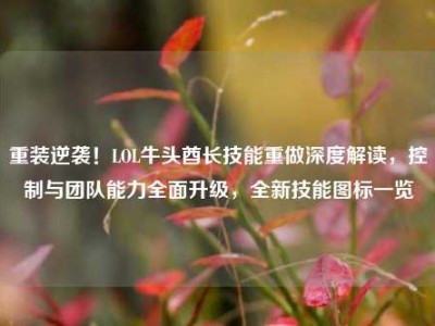 重装逆袭！LOL牛头酋长技能重做深度解读，控制与团队能力全面升级，全新技能图标一览