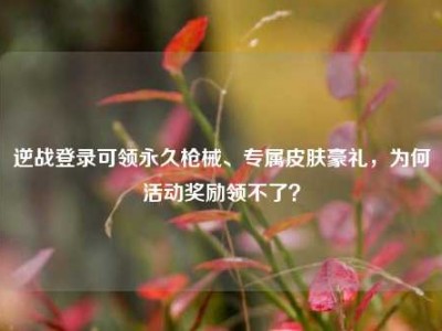 逆战登录可领永久枪械、专属皮肤豪礼，为何活动奖励领不了？
