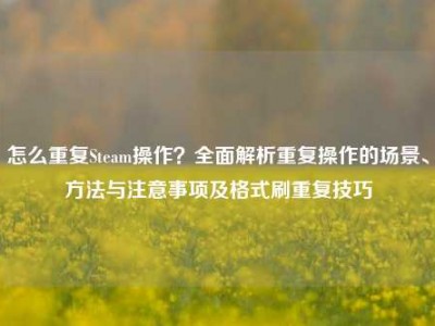怎么重复Steam操作？全面解析重复操作的场景、方法与注意事项及格式刷重复技巧