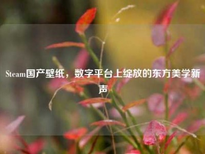 Steam国产壁纸，数字平台上绽放的东方美学新声